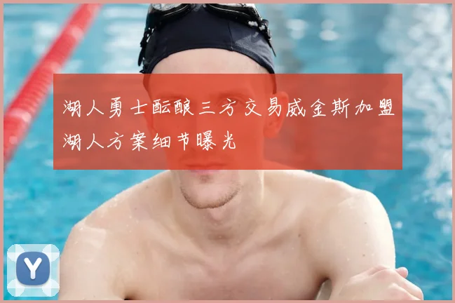 湖人勇士酝酿三方交易威金斯加盟湖人方案细节曝光