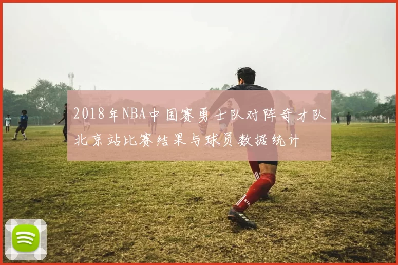 2018年NBA中国赛勇士队对阵奇才队北京站比赛结果与球员数据统计