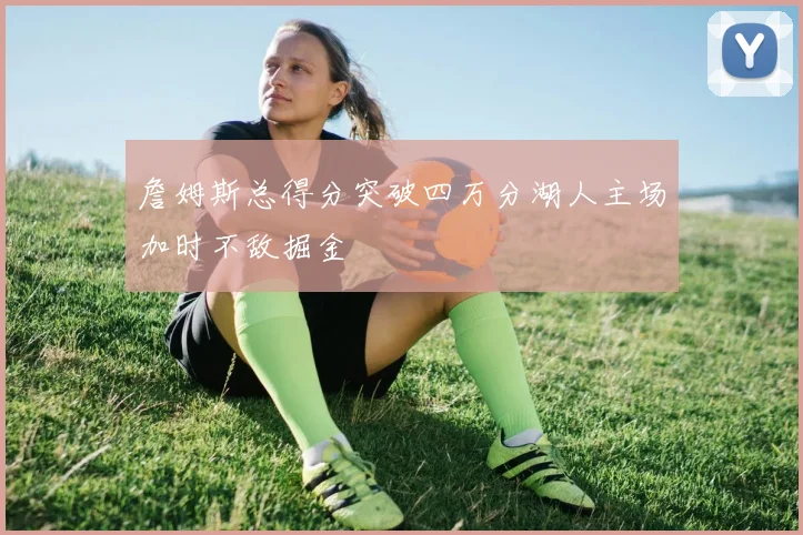 詹姆斯总得分突破四万分湖人主场加时不敌掘金