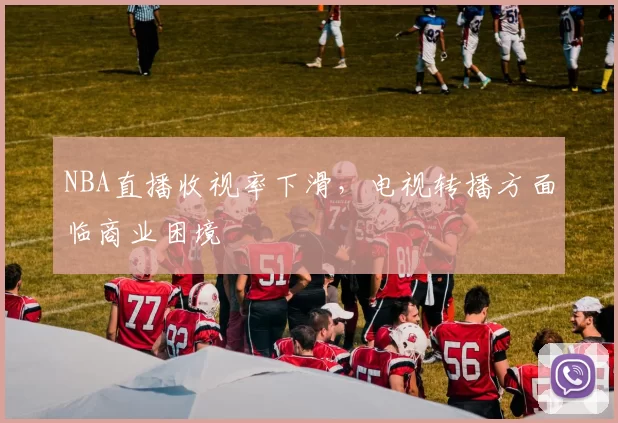 NBA直播收视率下滑，电视转播方面临商业困境