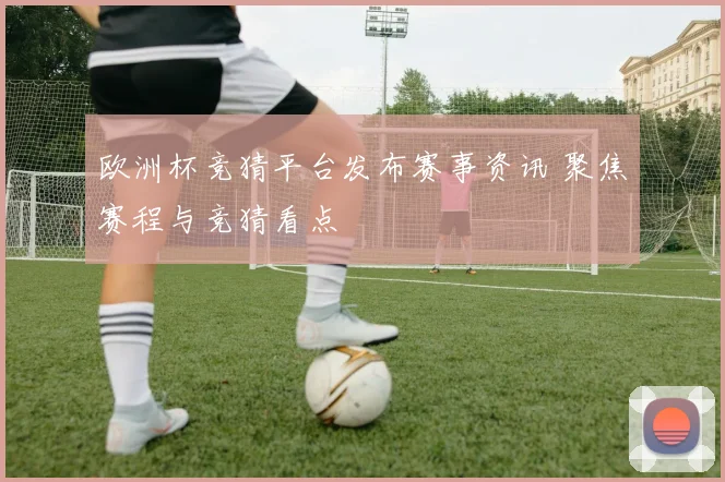 欧洲杯竞猜平台发布赛事资讯 聚焦赛程与竞猜看点