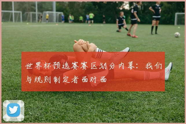 世界杯预选赛赛区划分内幕：我们与规则制定者面对面