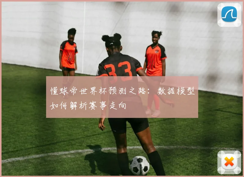 懂球帝世界杯预测之路:数据模型如何解析赛事走向