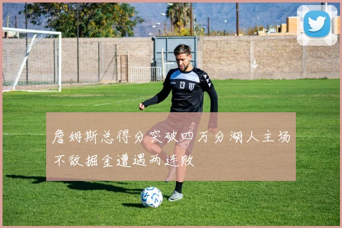 詹姆斯总得分突破四万分湖人主场不敌掘金遭遇两连败