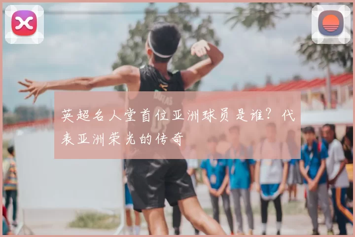 英超名人堂首位亚洲球员是谁?代表亚洲荣光的传奇