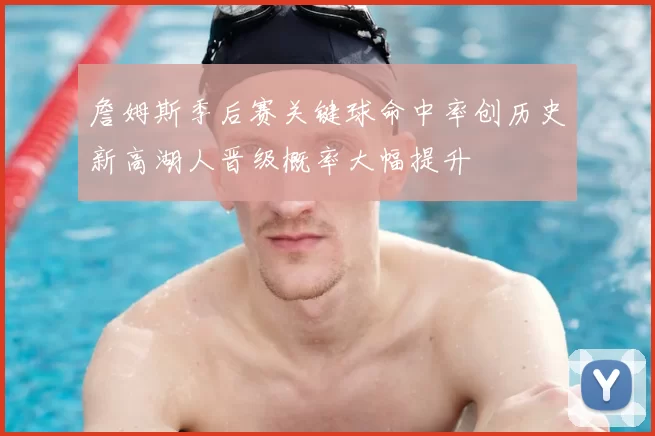 詹姆斯季后赛关键球命中率创历史新高湖人晋级概率大幅提升