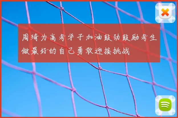 周琦为高考学子加油鼓劲鼓励考生做最好的自己勇敢迎接挑战