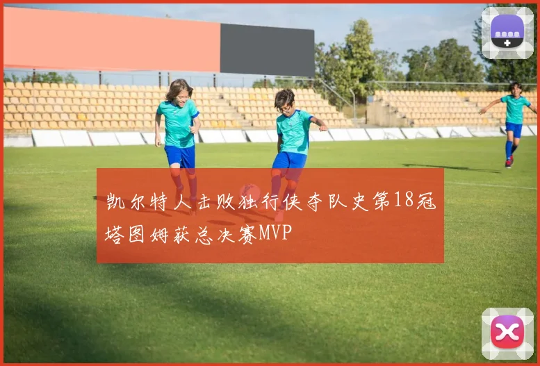 凯尔特人击败独行侠夺队史第18冠塔图姆获总决赛MVP