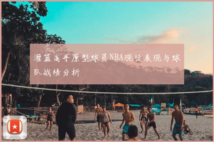 灌篮高手原型球员NBA现役表现与球队战绩分析