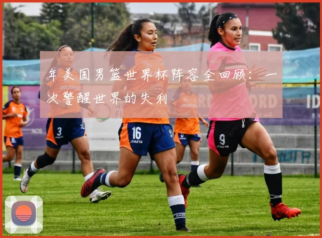 年美国男篮世界杯阵容全回顾：一次警醒世界的失利