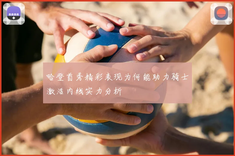 哈登首秀精彩表现为何能助力骑士激活内线实力分析