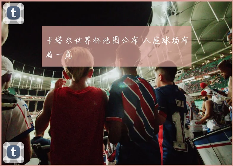 卡塔尔世界杯地图公布 八座球场布局一览