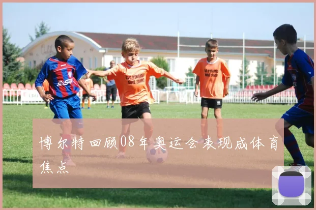 博尔特回顾08年奥运会表现成体育焦点