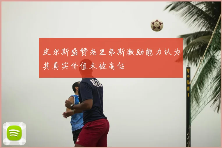 皮尔斯盛赞老里弗斯激励能力认为其真实价值未被高估