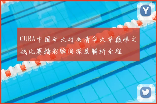 CUBA中国矿大对决清华大学巅峰之战比赛精彩瞬间深度解析全程