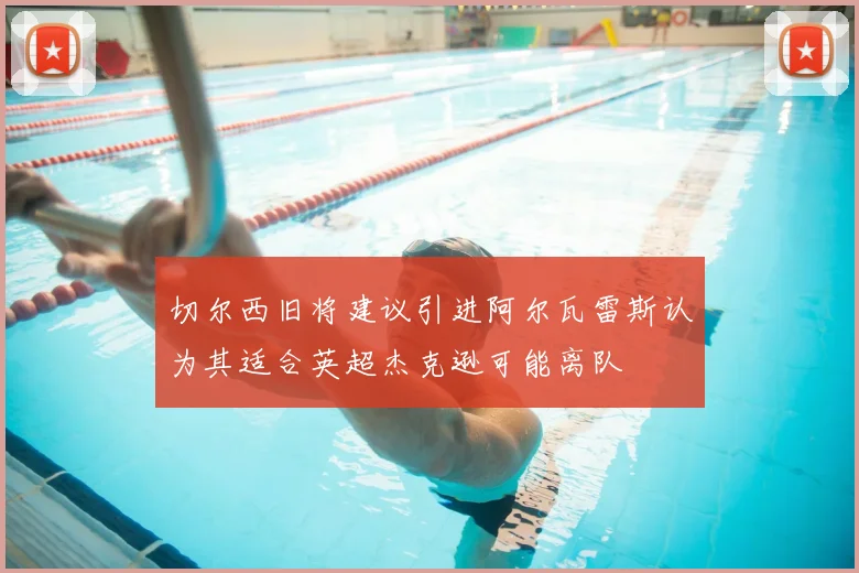 切尔西旧将建议引进阿尔瓦雷斯认为其适合英超杰克逊可能离队