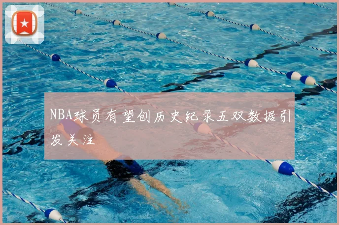 NBA球员有望创历史纪录五双数据引发关注