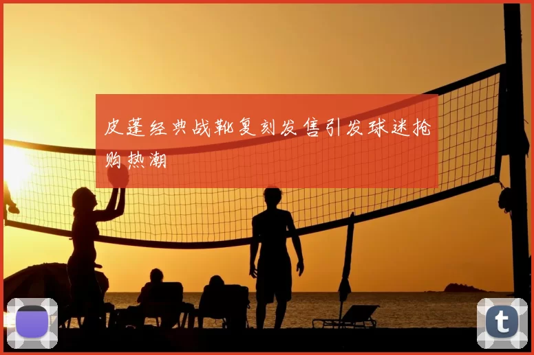 皮蓬经典战靴复刻发售引发球迷抢购热潮