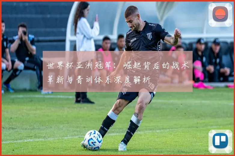 世界杯亚洲冠军:崛起背后的战术革新与青训体系深度解析