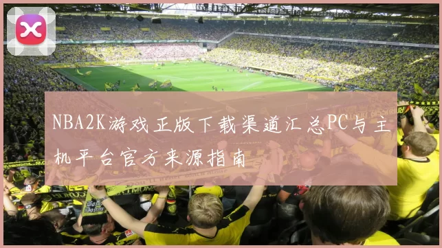 NBA2K游戏正版下载渠道汇总PC与主机平台官方来源指南