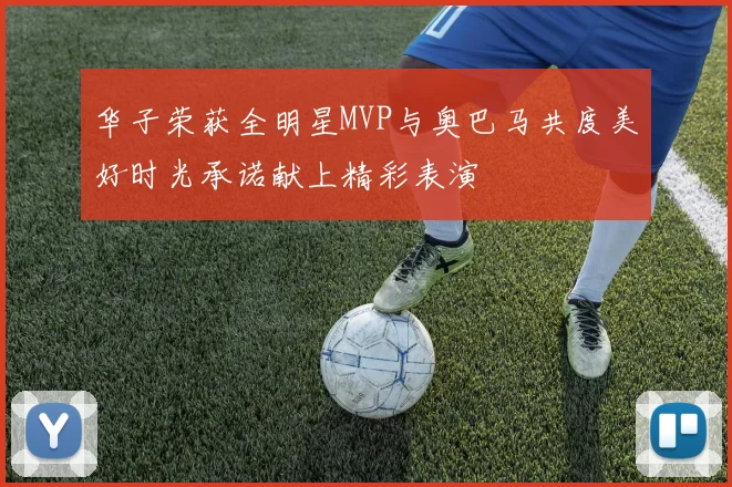 华子荣获全明星MVP与奥巴马共度美好时光承诺献上精彩表演