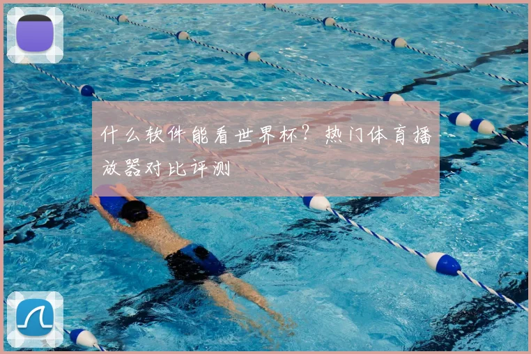 什么软件能看世界杯？热门体育播放器对比评测