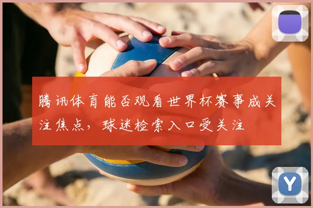 腾讯体育能否观看世界杯赛事成关注焦点，球迷检索入口受关注