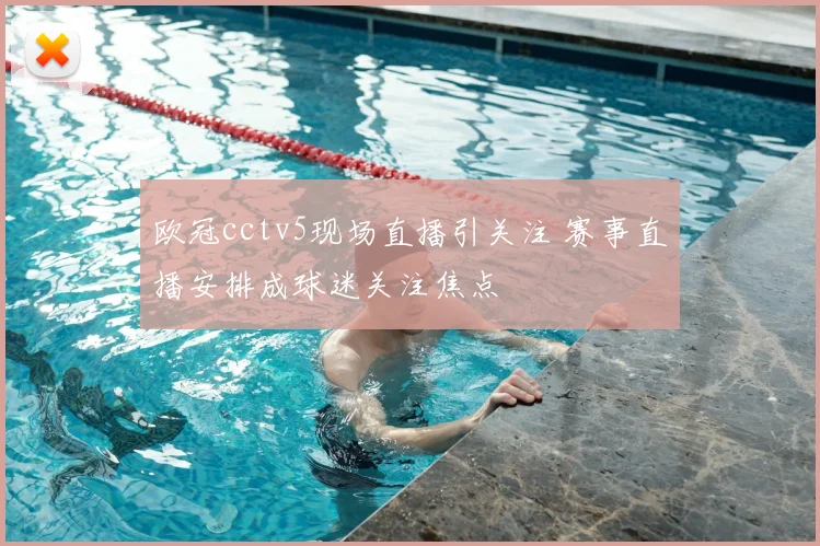 欧冠cctv5现场直播引关注 赛事直播安排成球迷关注焦点