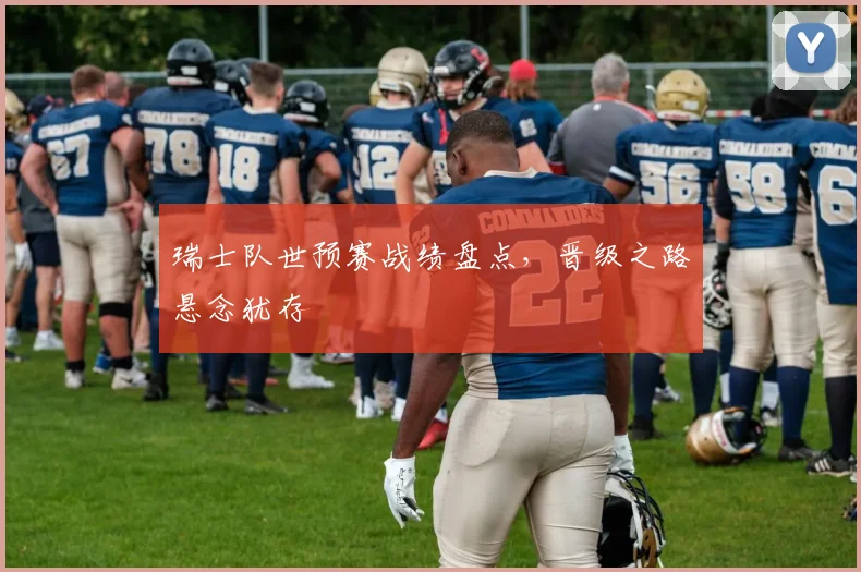 瑞士队世预赛战绩盘点,晋级之路悬念犹存