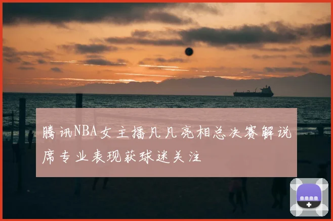 腾讯NBA女主播凡凡亮相总决赛解说席专业表现获球迷关注