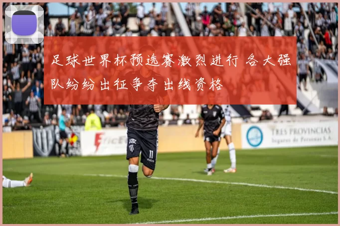 足球世界杯预选赛激烈进行 各大强队纷纷出征争夺出线资格