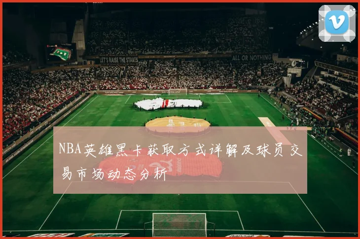 NBA英雄黑卡获取方式详解及球员交易市场动态分析