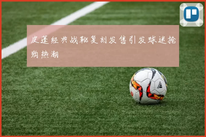 皮蓬经典战靴复刻发售引发球迷抢购热潮