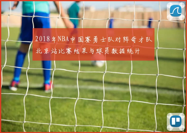 2018年NBA中国赛勇士队对阵奇才队北京站比赛结果与球员数据统计