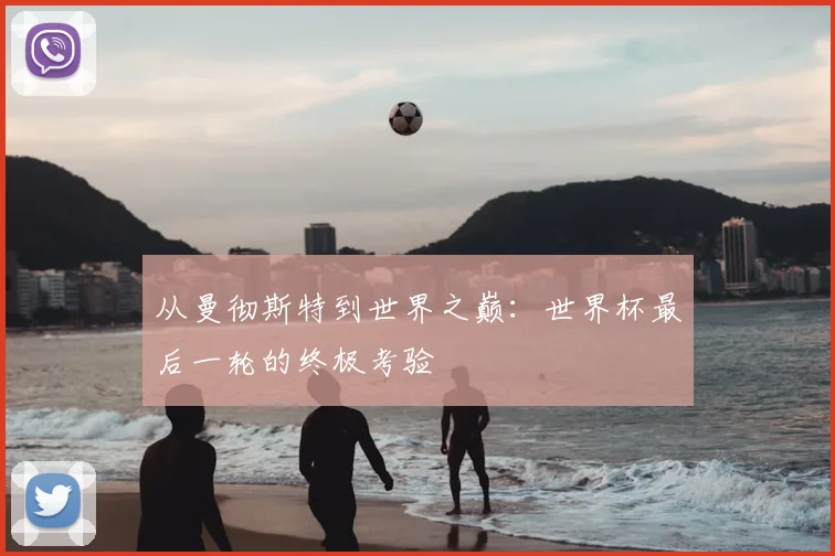 从曼彻斯特到世界之巅:世界杯最后一轮的终极考验