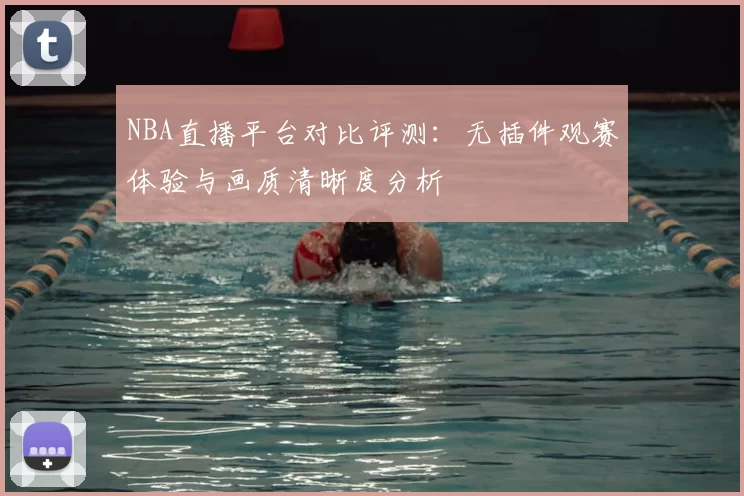 NBA直播平台对比评测：无插件观赛体验与画质清晰度分析
