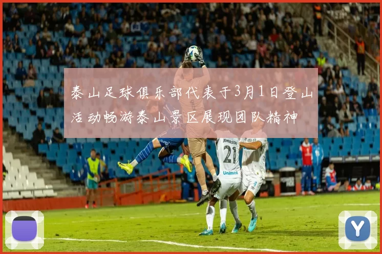 泰山足球俱乐部代表于3月1日登山活动畅游泰山景区展现团队精神