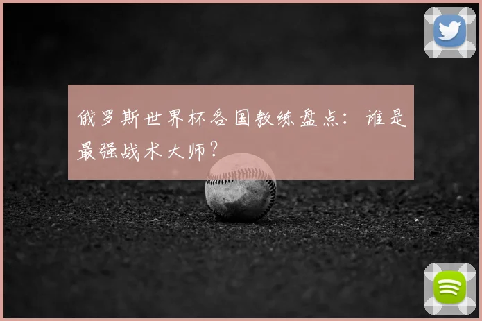 俄罗斯世界杯各国教练盘点：谁是最强战术大师？