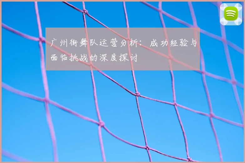 广州街舞队运营分析:成功经验与面临挑战的深度探讨