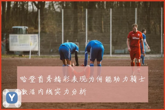 哈登首秀精彩表现为何能助力骑士激活内线实力分析