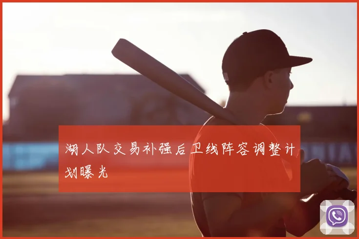 湖人队交易补强后卫线阵容调整计划曝光