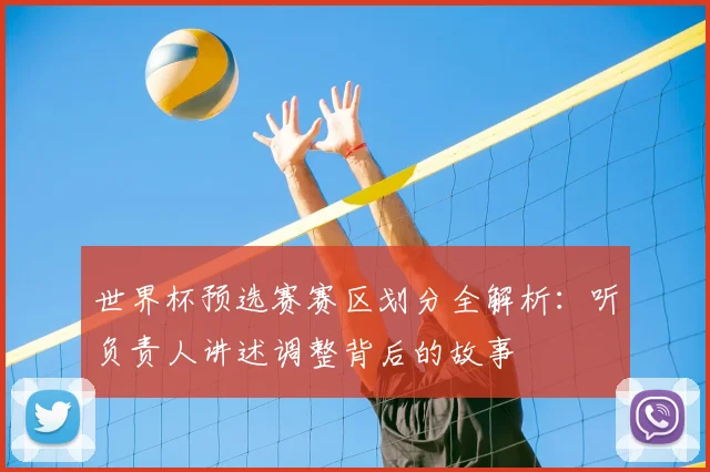 世界杯预选赛赛区划分全解析：听负责人讲述调整背后的故事