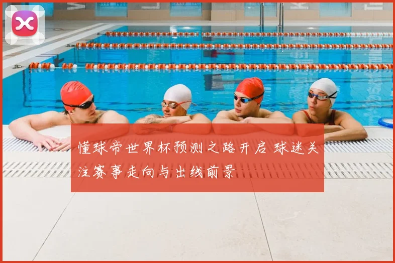 懂球帝世界杯预测之路开启 球迷关注赛事走向与出线前景