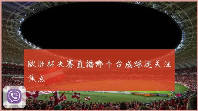 欧洲杯决赛直播哪个台成球迷关注焦点
