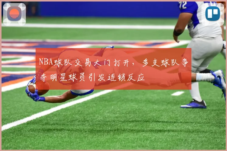 NBA球队交易大门打开，多支球队争夺明星球员引发连锁反应
