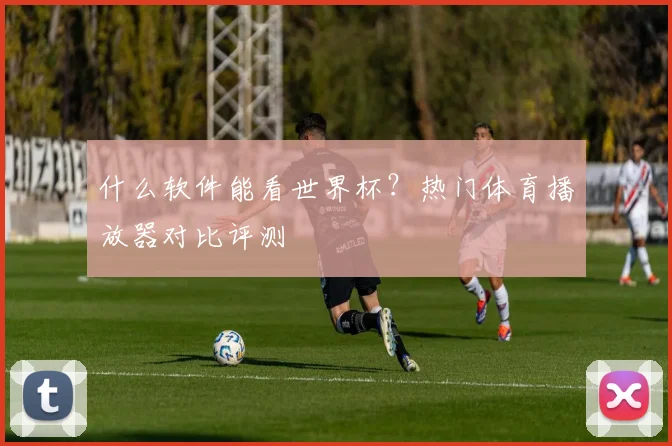 什么软件能看世界杯?热门体育播放器对比评测