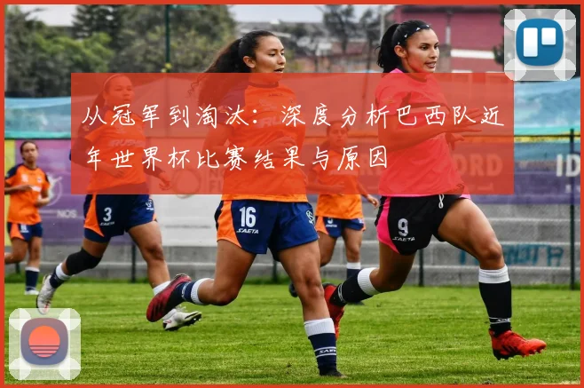 从冠军到淘汰：深度分析巴西队近年世界杯比赛结果与原因