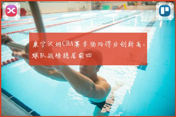 康宁汉姆CBA赛季场均得分创新高,球队战绩稳居前四
