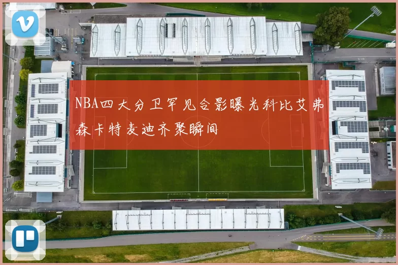 NBA四大分卫罕见合影曝光科比艾弗森卡特麦迪齐聚瞬间