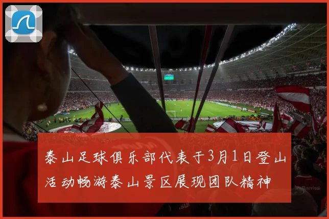 泰山足球俱乐部代表于3月1日登山活动畅游泰山景区展现团队精神